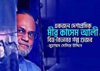 একজন দেশপ্রেমিক মীর কাসেম আলী ও বিত্ত-বৈভবের গল্প গুজব